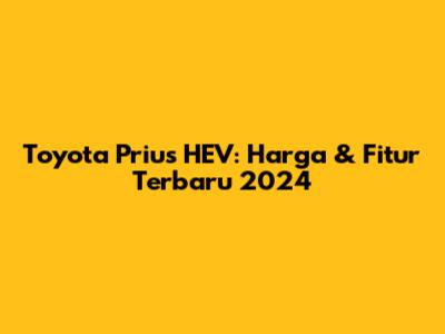 Toyota Prius HEV: Harga & Fitur Terbaru 2024
