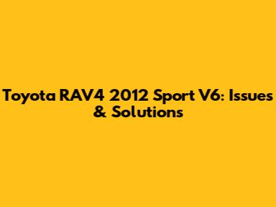 Toyota RAV4 2012 Sport V6: Issues & Solutions