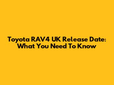 Toyota RAV4 UK Release Date: What You Need To Know