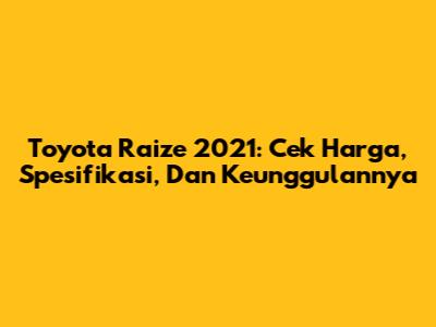 Toyota Raize 2021: Cek Harga, Spesifikasi, Dan Keunggulannya