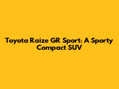 Toyota Raize GR Sport: A Sporty Compact SUV