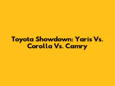 Toyota Showdown: Yaris Vs. Corolla Vs. Camry