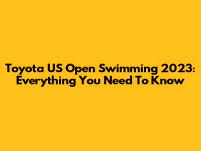 Toyota US Open Swimming 2023: Everything You Need To Know