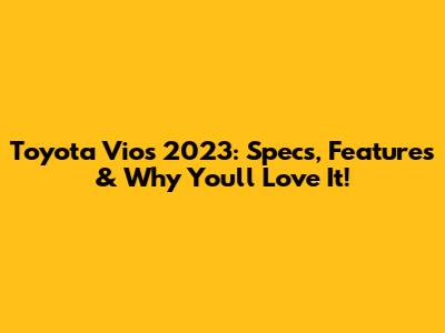 Toyota Vios 2023: Specs, Features & Why You'll Love It!