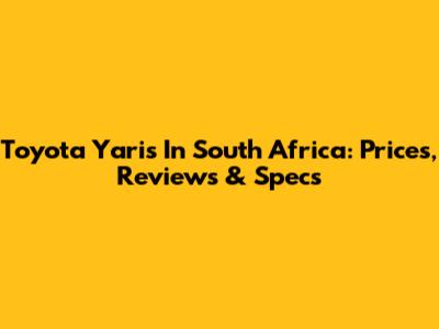 Toyota Yaris In South Africa: Prices, Reviews & Specs