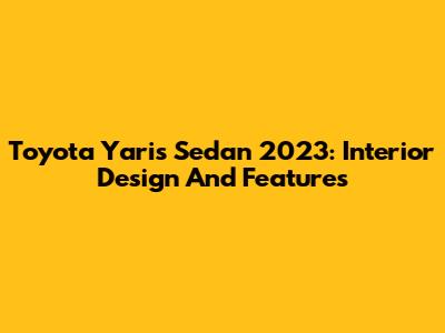 Toyota Yaris Sedan 2023: Interior Design And Features