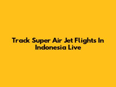 Track Super Air Jet Flights In Indonesia Live