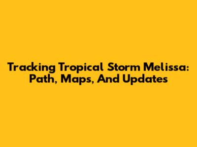 Tracking Tropical Storm Melissa: Path, Maps, And Updates