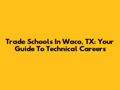 Trade Schools In Waco, TX: Your Guide To Technical Careers