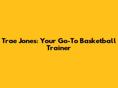 Trae Jones: Your Go-To Basketball Trainer
