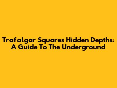 Trafalgar Square's Hidden Depths: A Guide To The Underground