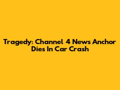 Tragedy: Channel 4 News Anchor Dies In Car Crash