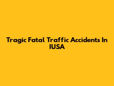 Tragic Fatal Traffic Accidents In IUSA