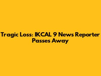 Tragic Loss: IKCAL 9 News Reporter Passes Away