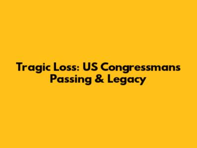 Tragic Loss: US Congressman's Passing & Legacy