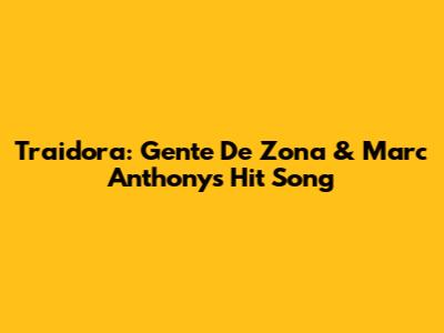 Traidora: Gente De Zona & Marc Anthony's Hit Song