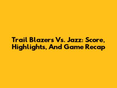 Trail Blazers Vs. Jazz: Score, Highlights, And Game Recap