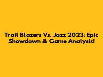 Trail Blazers Vs. Jazz 2023: Epic Showdown & Game Analysis!