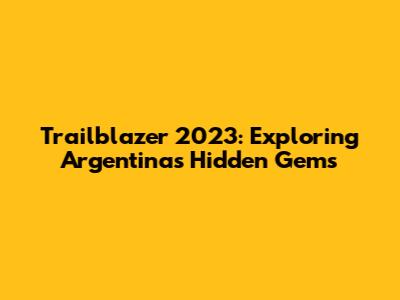 Trailblazer 2023: Exploring Argentina's Hidden Gems