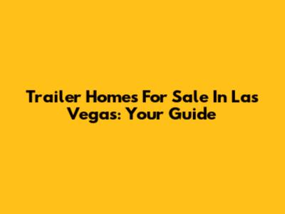 Trailer Homes For Sale In Las Vegas: Your Guide