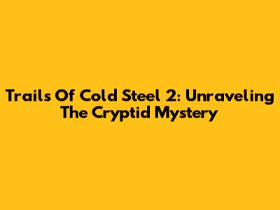 Trails Of Cold Steel 2: Unraveling The Cryptid Mystery