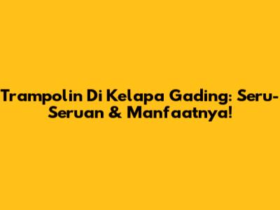 Trampolin Di Kelapa Gading: Seru-Seruan & Manfaatnya!