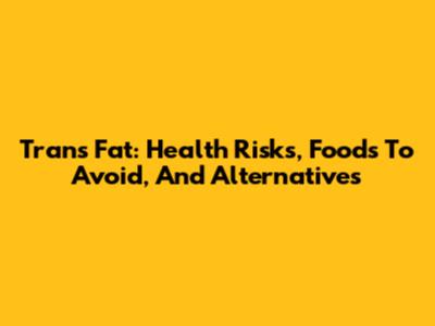 Trans Fat: Health Risks, Foods To Avoid, And Alternatives