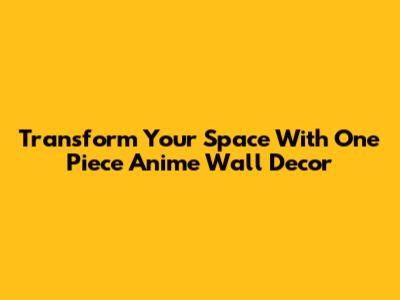 Transform Your Space With One Piece Anime Wall Decor
