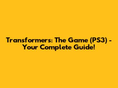 Transformers: The Game (PS3) - Your Complete Guide!