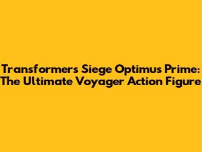 Transformers Siege Optimus Prime: The Ultimate Voyager Action Figure