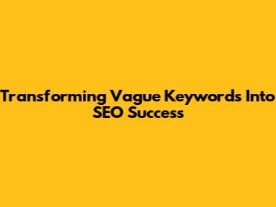 Transforming Vague Keywords Into SEO Success
