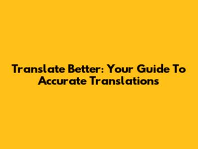 Translate Better: Your Guide To Accurate Translations