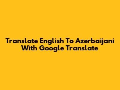 Translate English To Azerbaijani With Google Translate