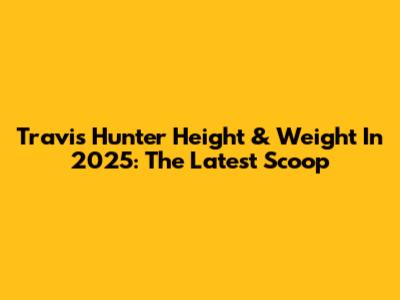 Travis Hunter Height & Weight In 2025: The Latest Scoop