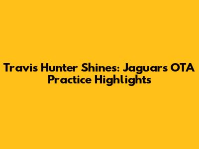 Travis Hunter Shines: Jaguars OTA Practice Highlights
