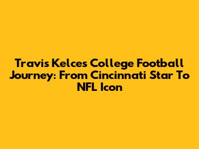 Travis Kelce's College Football Journey: From Cincinnati Star To NFL Icon