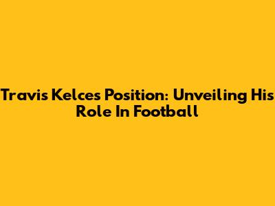 Travis Kelce's Position: Unveiling His Role In Football