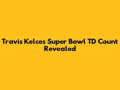 Travis Kelce's Super Bowl TD Count Revealed