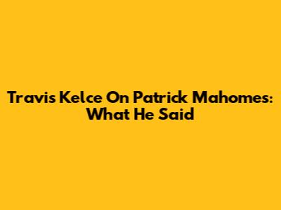 Travis Kelce On Patrick Mahomes: What He Said