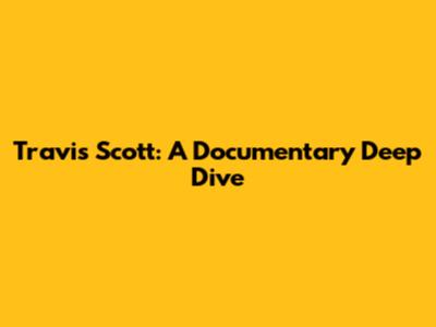 Travis Scott: A Documentary Deep Dive