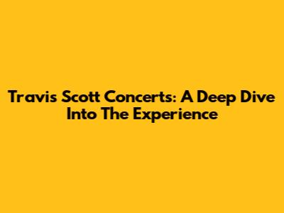 Travis Scott Concerts: A Deep Dive Into The Experience
