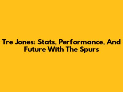 Tre Jones: Stats, Performance, And Future With The Spurs