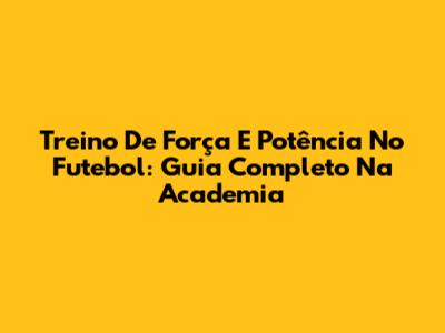 Treino De Força E Potência No Futebol: Guia Completo Na Academia
