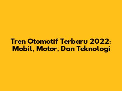 Tren Otomotif Terbaru 2022: Mobil, Motor, Dan Teknologi