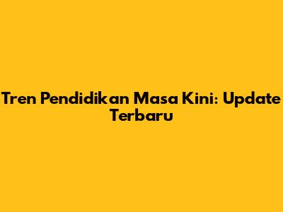 Tren Pendidikan Masa Kini: Update Terbaru