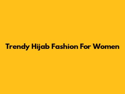 Trendy Hijab Fashion For Women