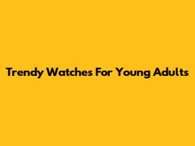 Trendy Watches For Young Adults