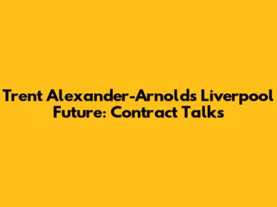 Trent Alexander-Arnold's Liverpool Future: Contract Talks