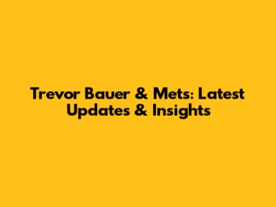 Trevor Bauer & Mets: Latest Updates & Insights
