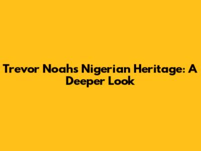 Trevor Noah's Nigerian Heritage: A Deeper Look